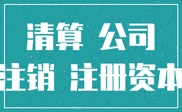 清算 公司_注销 注册资本