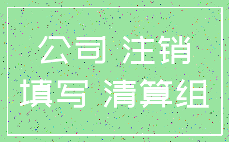 公司 注销_填写 清算组
