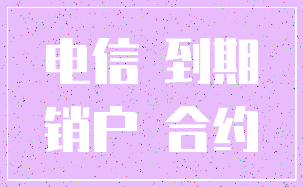 电信 到期_销户 合约
