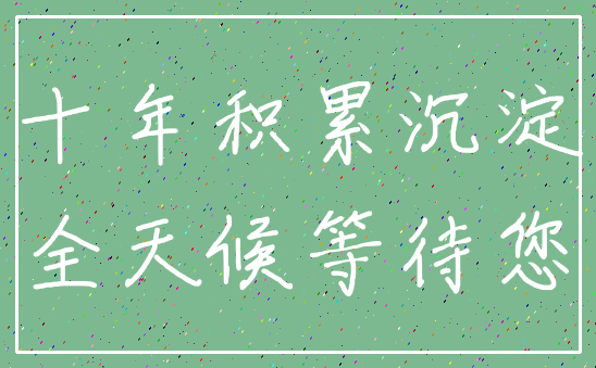 十年积累沉淀_全天候等待您