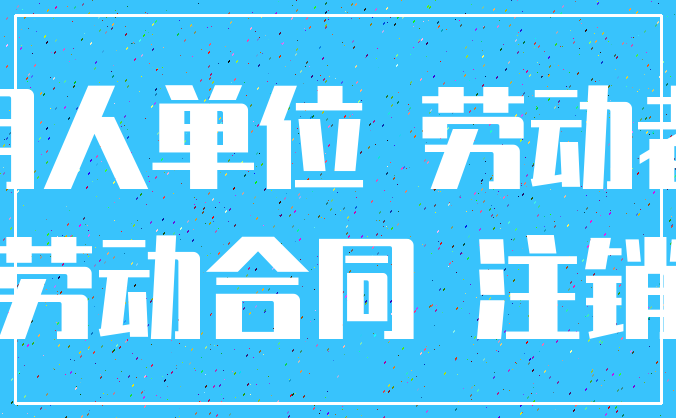 用人单位 劳动者_劳动合同 注销