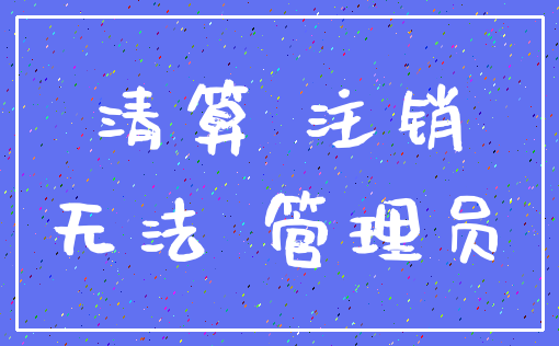 清算 注销_无法 管理员