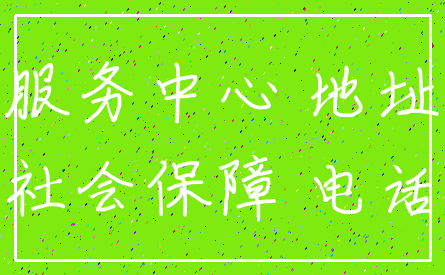 服务中心 地址_社会保障 电话