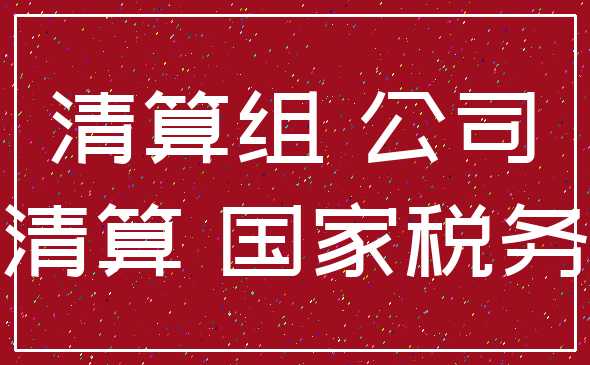 清算组 公司_清算 国家税务