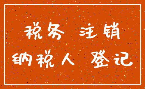 税务 注销_纳税人 登记