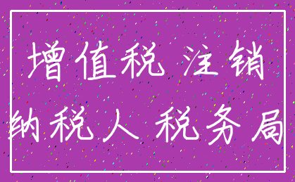 增值税 注销_纳税人 税务局