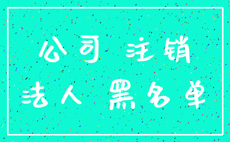 公司 注销_法人 黑名单