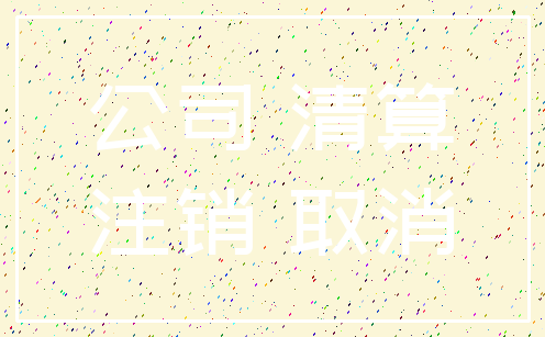 公司 清算_注销 取消