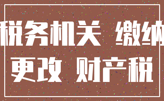 税务机关 缴纳_更改 财产税