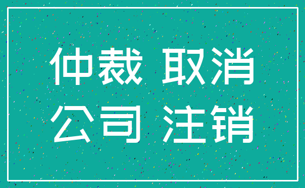 仲裁 取消_公司 注销