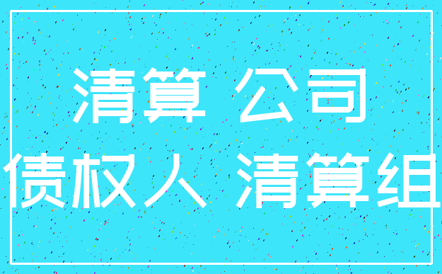 清算 公司_债权人 清算组