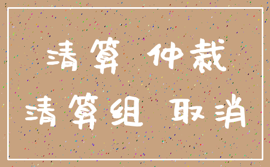 清算 仲裁_清算组 取消