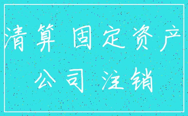 清算 固定资产_公司 注销