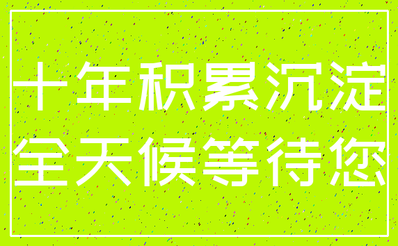 十年积累沉淀_全天候等待您