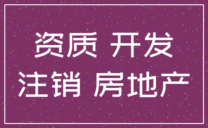 资质 开发_注销 房地产