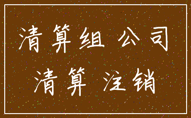 清算组 公司_清算 注销