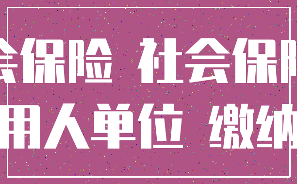 社会保险 社会保险费_用人单位 缴纳