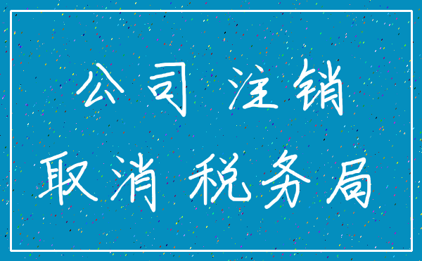 公司 注销_取消 税务局