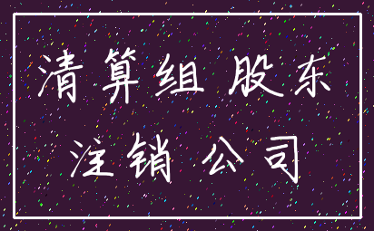 清算组 股东_注销 公司