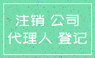 注销 公司_代理人 登记