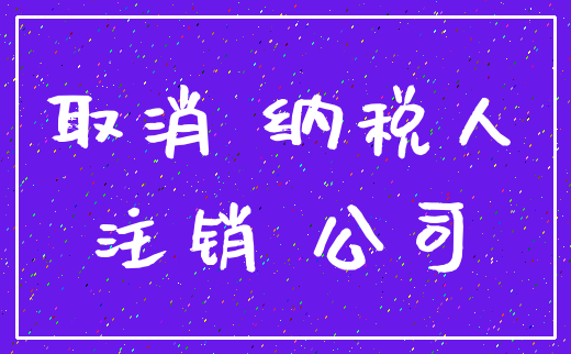 取消 纳税人_注销 公司