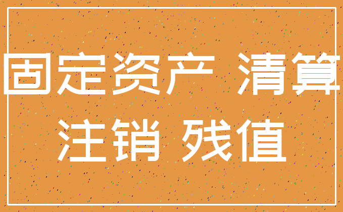 固定资产 清算_注销 残值