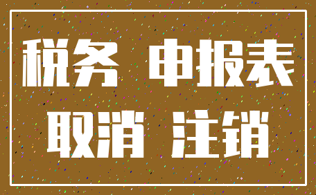 税务 申报表_取消 注销