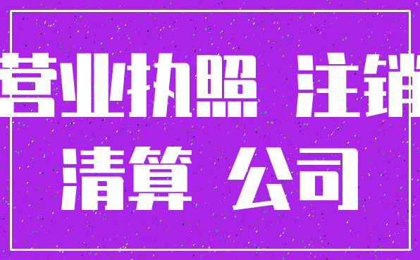 营业执照 注销_清算 公司