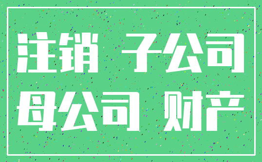 注销 子公司_母公司 财产