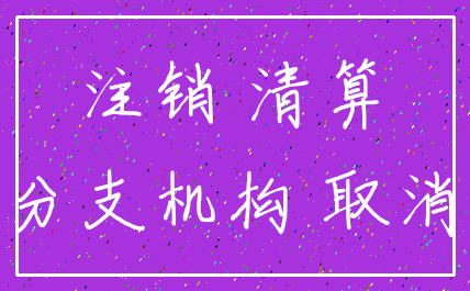 注销 清算_分支机构 取消