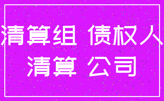 清算组 债权人_清算 公司