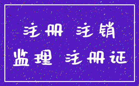 注册 注销_监理 注册证