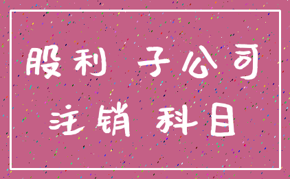 股利 子公司_注销 科目