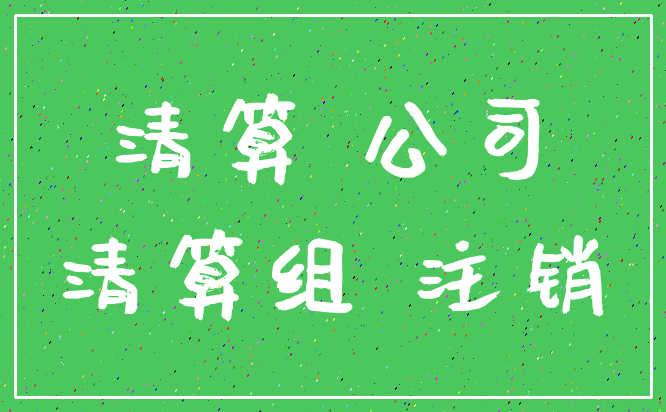 清算 公司_清算组 注销