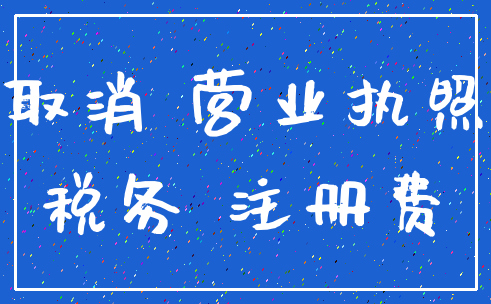 取消 营业执照_税务 注册费