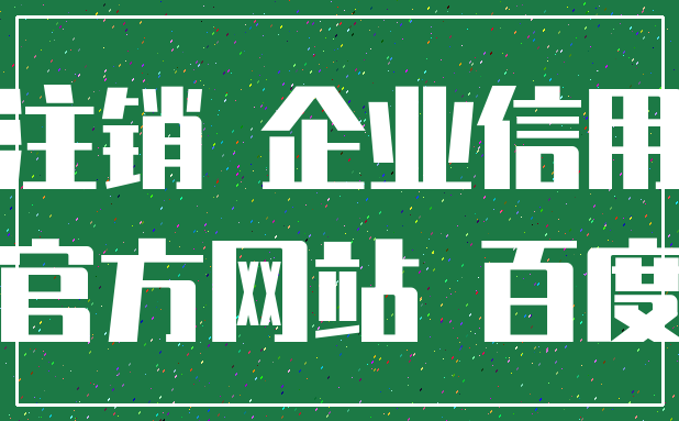 注销 企业信用_官方网站 百度