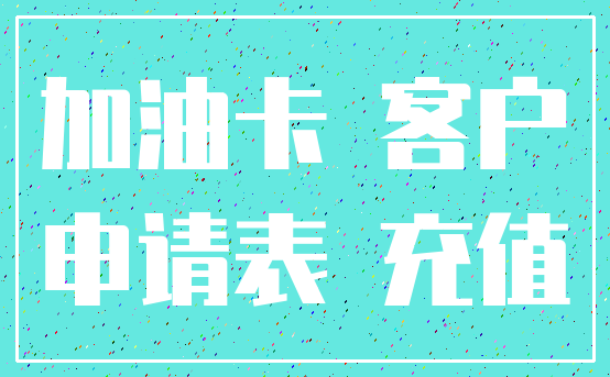 加油卡 客户_申请表 充值