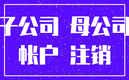 子公司 母公司_帐户 注销
