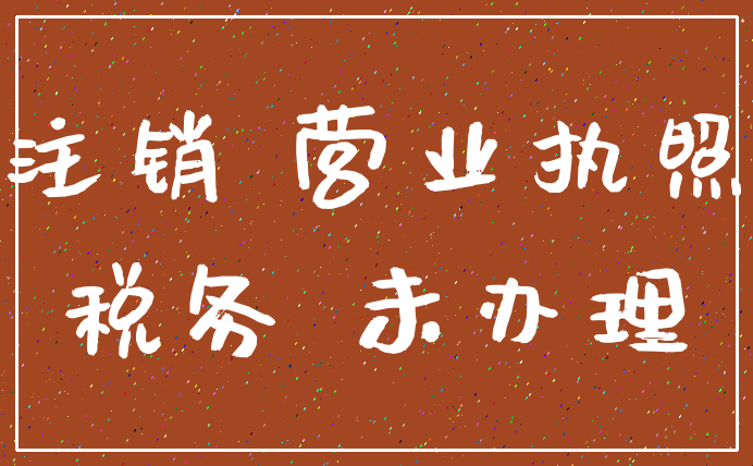 注销 营业执照_税务 未办理