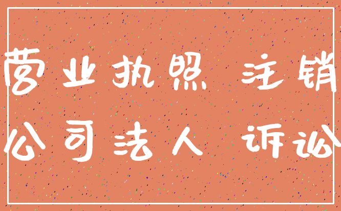 营业执照 注销_公司法人 诉讼