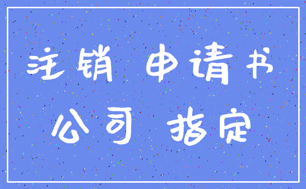 注销 申请书_公司 指定