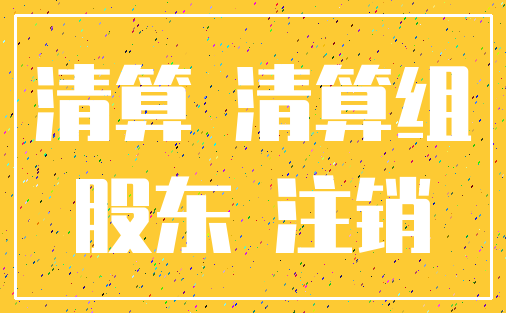 清算 清算组_股东 注销