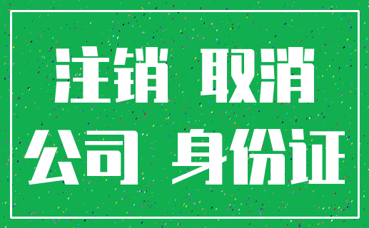 注销 取消_公司 身份证