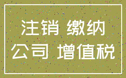 注销 缴纳_公司 增值税