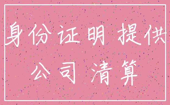 身份证明 提供_公司 清算