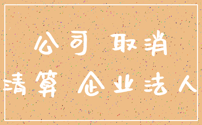公司 取消_清算 企业法人