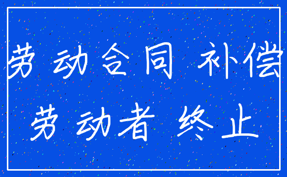 劳动合同 补偿_劳动者 终止