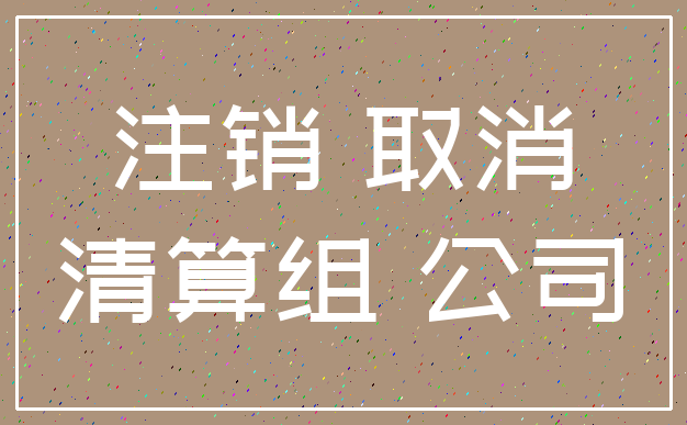 注销 取消_清算组 公司
