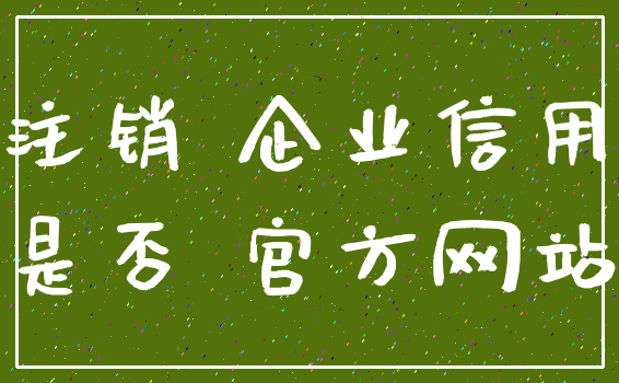 注销 企业信用_是否 官方网站