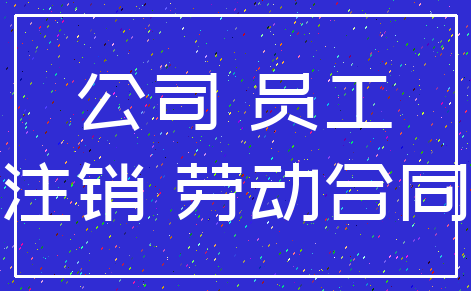 公司 员工_注销 劳动合同